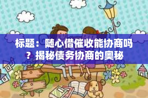 标题：随心借催收能协商吗？揭秘债务协商的奥秘