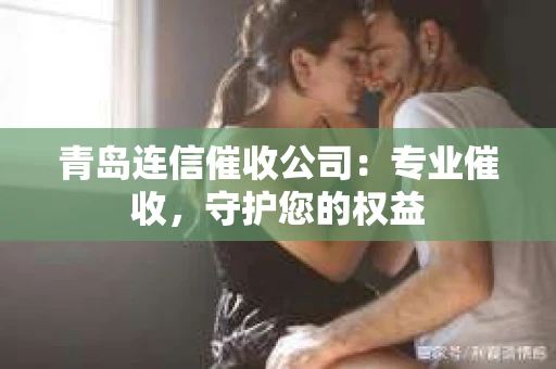 青岛连信催收公司：专业催收，守护您的权益
