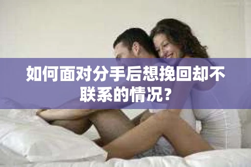 如何面对分手后想挽回却不联系的情况？