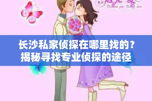 长沙私家侦探在哪里找的？揭秘寻找专业侦探的途径