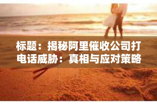 标题：揭秘阿里催收公司打电话威胁：真相与应对策略
