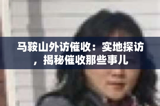 马鞍山外访催收：实地探访，揭秘催收那些事儿