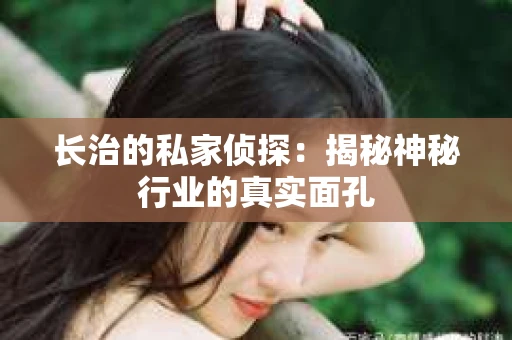 长治的私家侦探：揭秘神秘行业的真实面孔