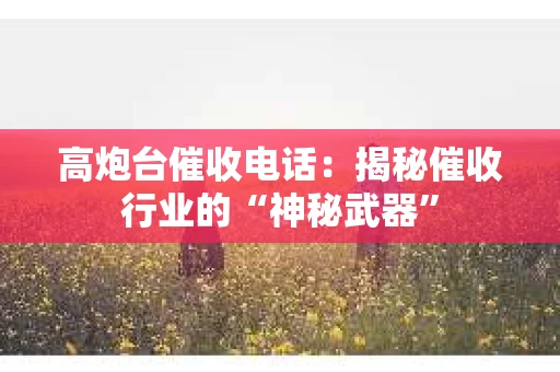 高炮台催收电话：揭秘催收行业的“神秘武器”