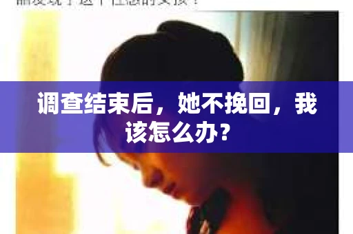 调查结束后，她不挽回，我该怎么办？