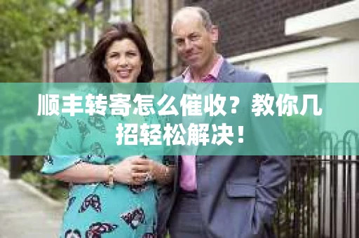 顺丰转寄怎么催收？教你几招轻松解决！