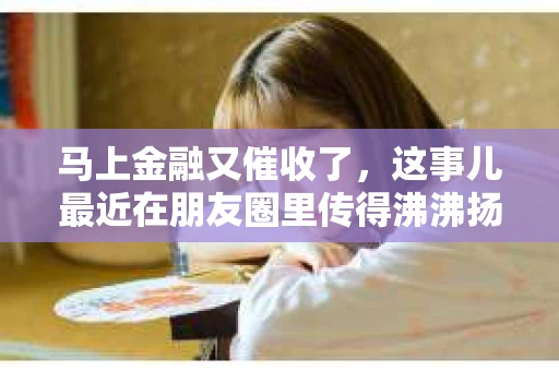 马上金融又催收了，这事儿最近在朋友圈里传得沸沸扬扬。说实话，我也有点好奇，这马上金融到底是怎么回事？催收又是怎么一回事？今天，我就来跟大家聊聊这个话题。