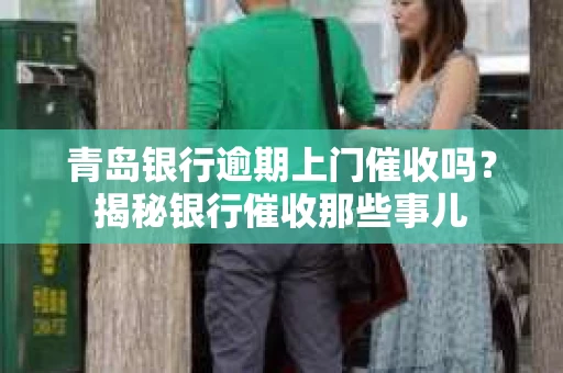 青岛银行逾期上门催收吗？揭秘银行催收那些事儿