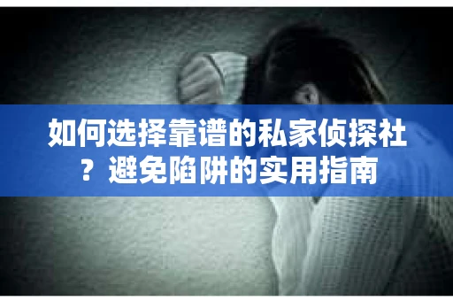 如何选择靠谱的私家侦探社？避免陷阱的实用指南