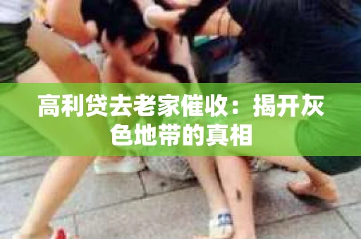 高利贷去老家催收：揭开灰色地带的真相