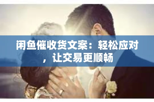 闲鱼催收货文案:轻松应对,让交易更顺畅 闲鱼催收货文案:轻松应对,让交易更顺畅