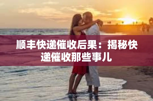 顺丰快递催收后果：揭秘快递催收那些事儿