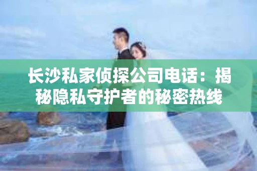 长沙私家侦探公司电话：揭秘隐私守护者的秘密热线