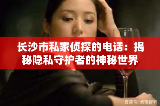 长沙市私家侦探的电话：揭秘隐私守护者的神秘世界