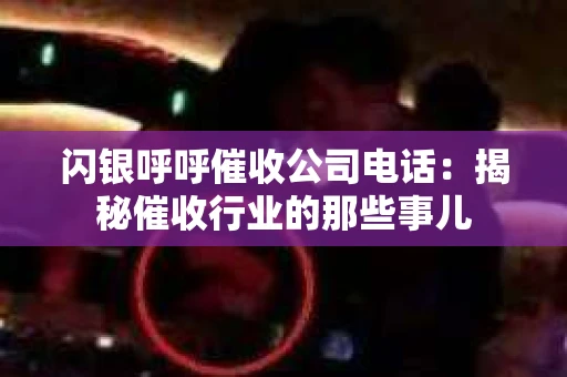闪银呼呼催收公司电话：揭秘催收行业的那些事儿