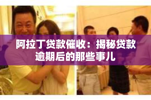 阿拉丁贷款催收：揭秘贷款逾期后的那些事儿