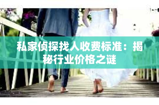 私家侦探找人收费标准：揭秘行业价格之谜