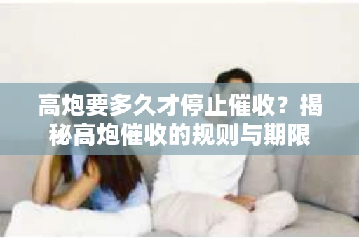 高炮要多久才停止催收？揭秘高炮催收的规则与期限