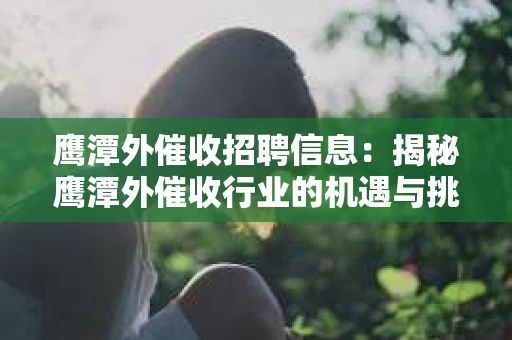 鹰潭外催收招聘信息：揭秘鹰潭外催收行业的机遇与挑战