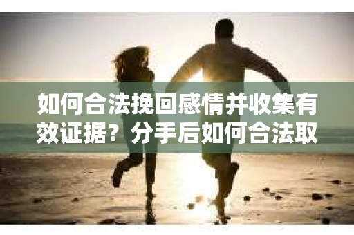 如何合法挽回感情并收集有效证据？分手后如何合法取证