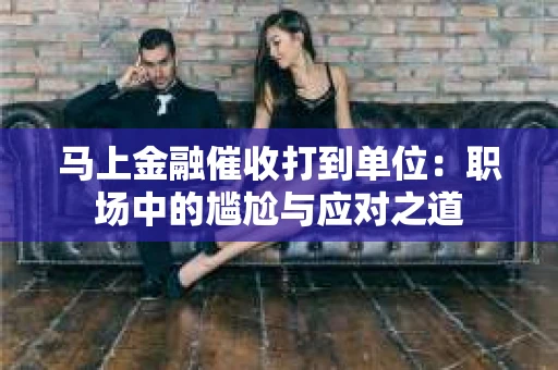 马上金融催收打到单位：职场中的尴尬与应对之道