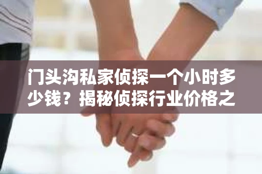 门头沟私家侦探一个小时多少钱？揭秘侦探行业价格之谜