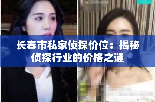 长春市私家侦探价位：揭秘侦探行业的价格之谜