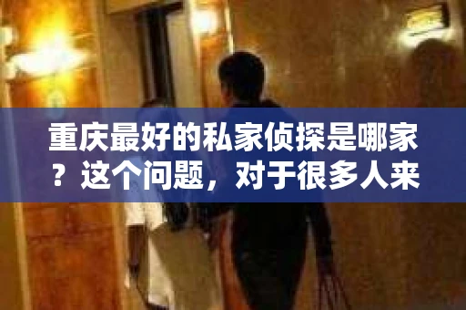重庆最好的私家侦探是哪家？这个问题，对于很多人来说，可能是一个出于无奈的选择。在这个快节奏的社会，有些人可能因为婚姻、家庭、工作等原因，需要寻求私家侦探的帮助。那么，在重庆，哪家私家侦探是众人眼中的佼佼者呢？今天，我就来和大家聊聊这个话题。