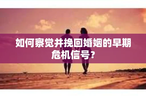 如何察觉并挽回婚姻的早期危机信号？