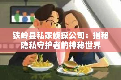 铁岭县私家侦探公司：揭秘隐私守护者的神秘世界