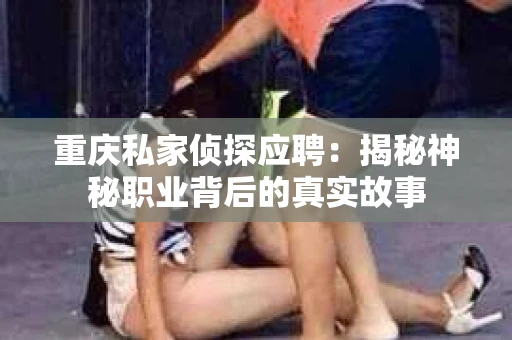 重庆私家侦探应聘：揭秘神秘职业背后的真实故事