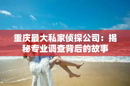 重庆最大私家侦探公司：揭秘专业调查背后的故事