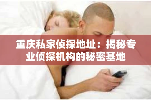 重庆私家侦探地址：揭秘专业侦探机构的秘密基地