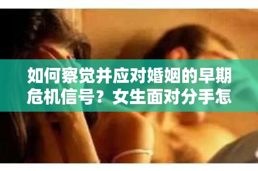 如何察觉并应对婚姻的早期危机信号？女生面对分手怎么办？