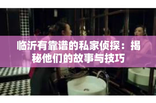 临沂有靠谱的私家侦探：揭秘他们的故事与技巧