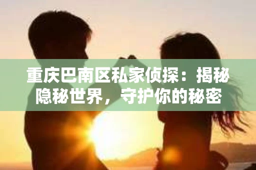 重庆巴南区私家侦探：揭秘隐秘世界，守护你的秘密