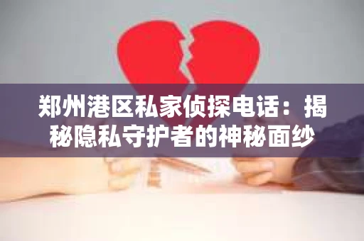 郑州港区私家侦探电话：揭秘隐私守护者的神秘面纱