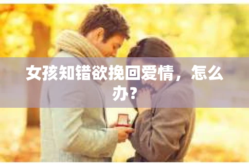 女孩知错欲挽回爱情，怎么办？