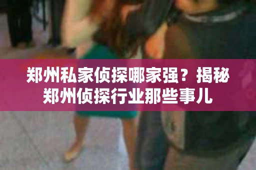 郑州私家侦探哪家强？揭秘郑州侦探行业那些事儿