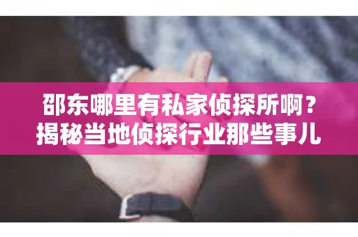 邵东哪里有私家侦探所啊？揭秘当地侦探行业那些事儿