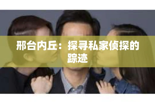 邢台内丘：探寻私家侦探的踪迹