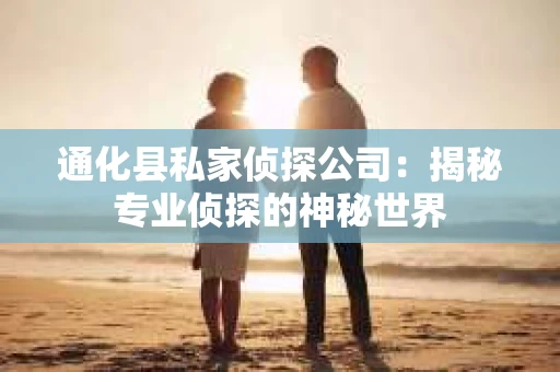 通化县私家侦探公司：揭秘专业侦探的神秘世界