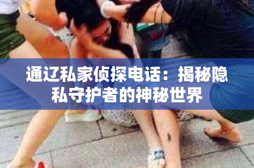 通辽私家侦探电话：揭秘隐私守护者的神秘世界