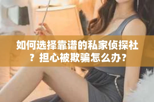 如何选择靠谱的私家侦探社？担心被欺骗怎么办？