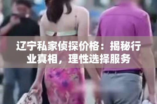 辽宁私家侦探价格：揭秘行业真相，理性选择服务