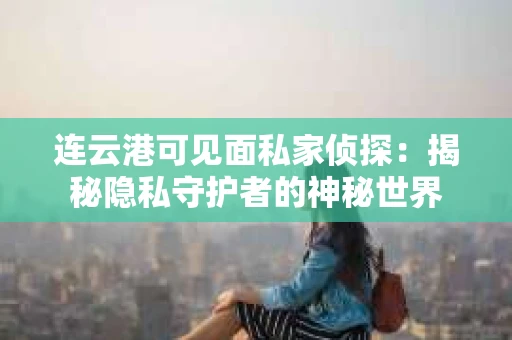 连云港可见面私家侦探：揭秘隐私守护者的神秘世界