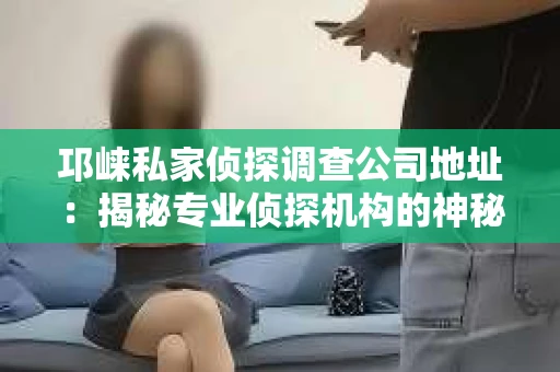 邛崃私家侦探调查公司地址：揭秘专业侦探机构的神秘面纱