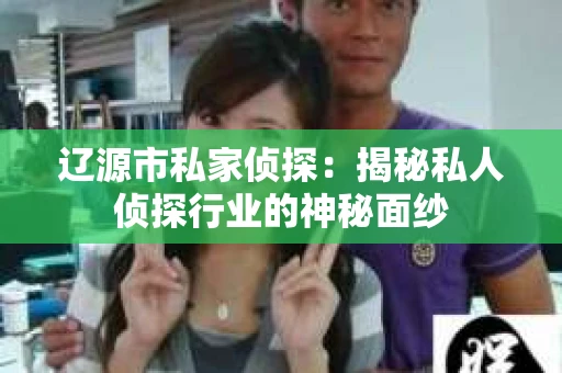 辽源市私家侦探：揭秘私人侦探行业的神秘面纱