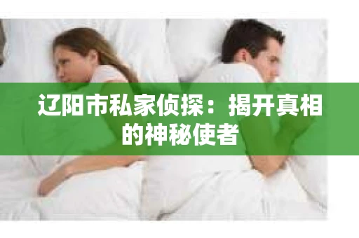 辽阳市私家侦探：揭开真相的神秘使者