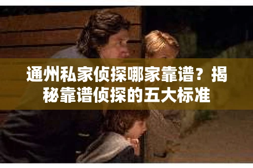 通州私家侦探哪家靠谱？揭秘靠谱侦探的五大标准